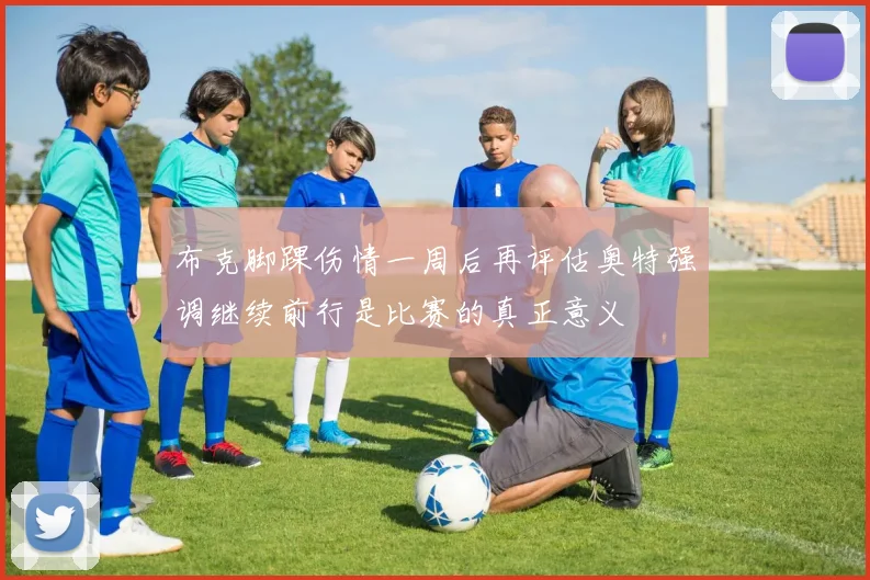 布克脚踝伤情一周后再评估奥特强调继续前行是比赛的真正意义
