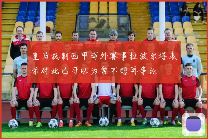 皇马抵制西甲海外赛事拉波尔塔表示对此已习以为常不想再争论