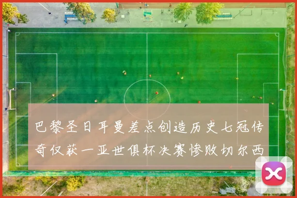 巴黎圣日耳曼差点创造历史七冠传奇仅获一亚世俱杯决赛惨败切尔西