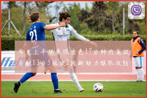 布克上半场表现出色17分钟内高效贡献13分5助攻2抢断助力球队攻防两端