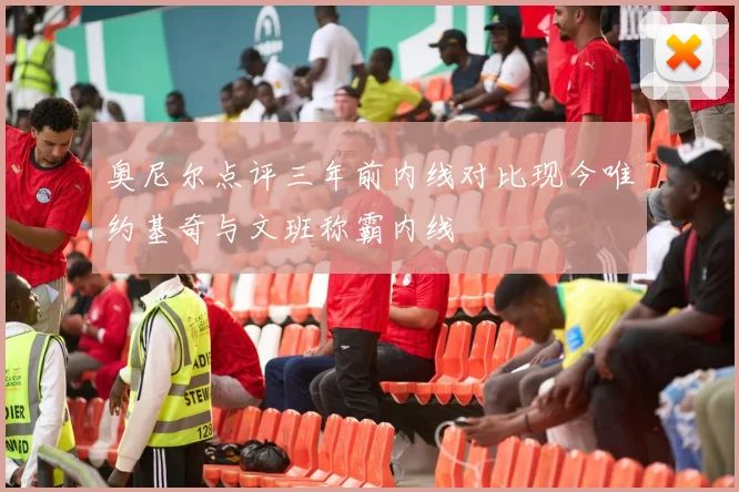奥尼尔点评三年前内线对比现今唯约基奇与文班称霸内线