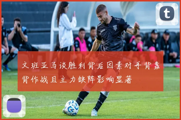 文班亚马谈胜利背后因素对手背靠背作战且主力缺阵影响显著