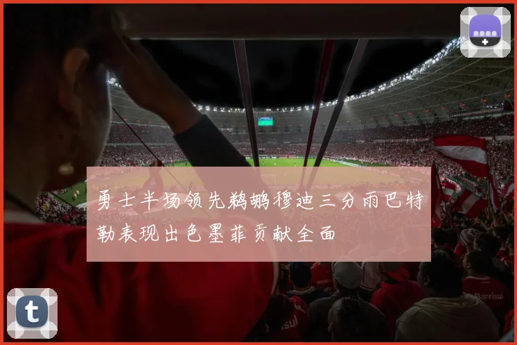 勇士半场领先鹈鹕穆迪三分雨巴特勒表现出色墨菲贡献全面
