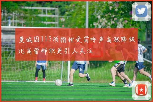曼城因115项指控受罚呼声高涨降级比高管辞职更引人关注