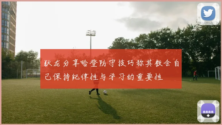 狄龙分享哈登防守技巧称其教会自己保持纪律性与学习的重要性