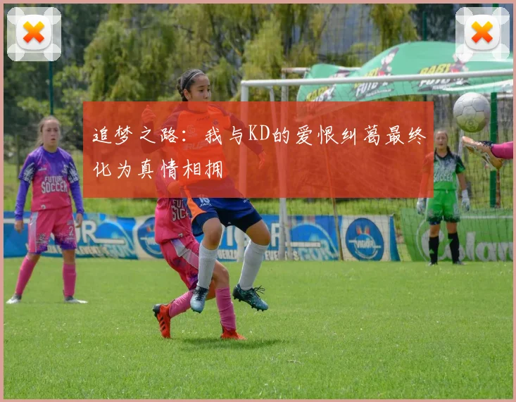 追梦之路：我与KD的爱恨纠葛最终化为真情相拥