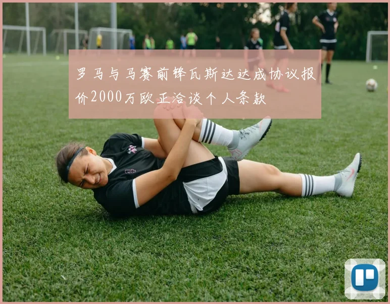 罗马与马赛前锋瓦斯达达成协议报价2000万欧正洽谈个人条款