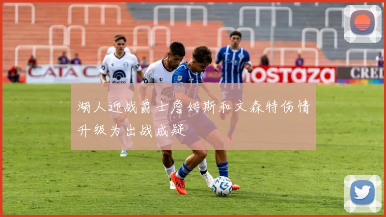 湖人迎战爵士詹姆斯和文森特伤情升级为出战成疑