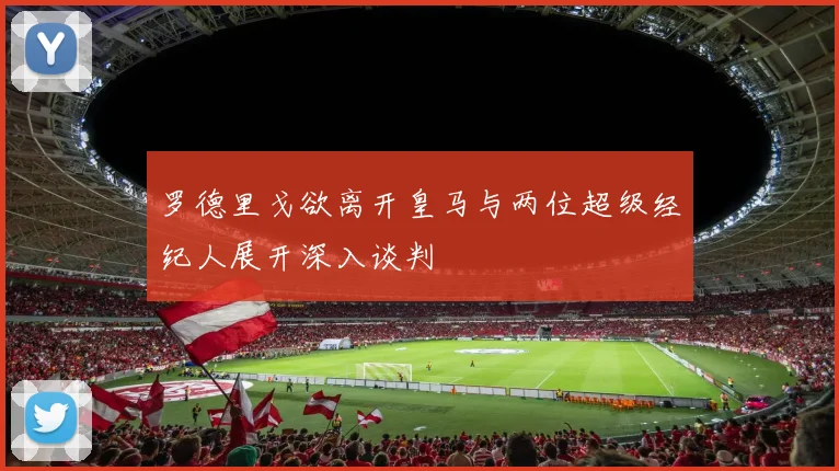 罗德里戈欲离开皇马与两位超级经纪人展开深入谈判