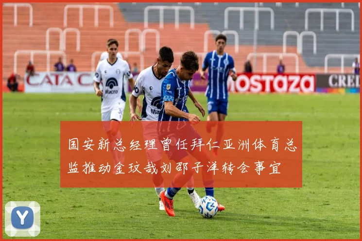 国安新总经理曾任拜仁亚洲体育总监推动金玟哉刘邵子洋转会事宜