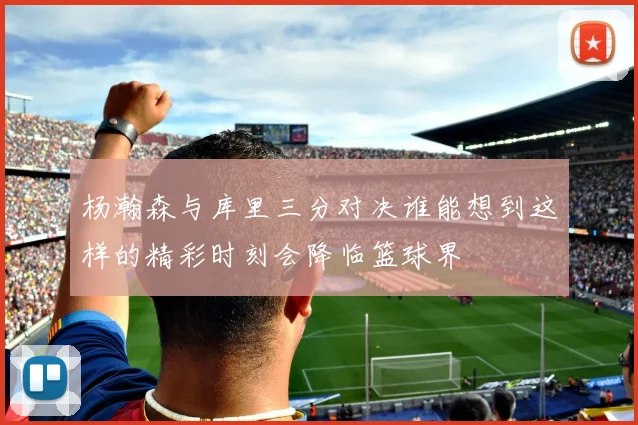 杨瀚森与库里三分对决谁能想到这样的精彩时刻会降临篮球界