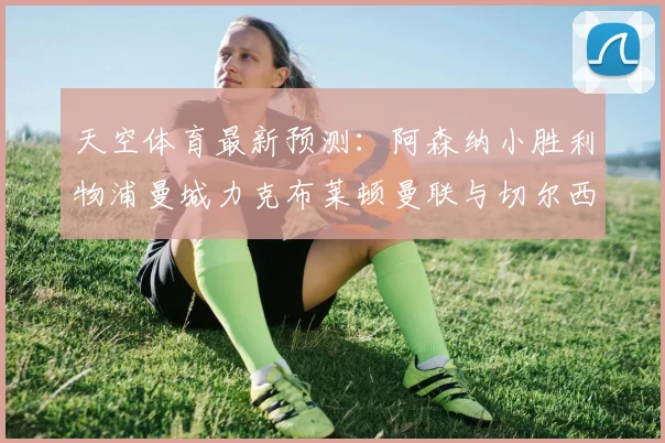 天空体育最新预测：阿森纳小胜利物浦曼城力克布莱顿曼联与切尔西握手言和