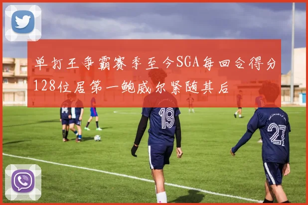 单打王争霸赛季至今SGA每回合得分128位居第一鲍威尔紧随其后