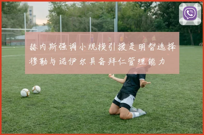 赫内斯强调小规模引援是明智选择穆勒与诺伊尔具备拜仁管理能力
