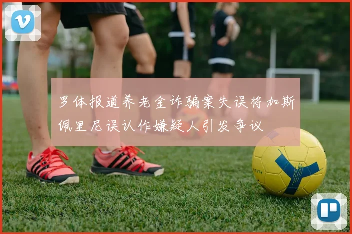 罗体报道养老金诈骗案失误将加斯佩里尼误认作嫌疑人引发争议
