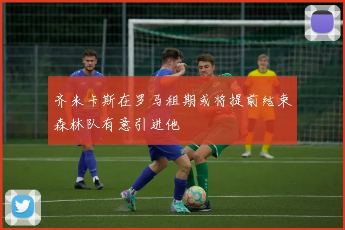 齐米卡斯在罗马租期或将提前结束森林队有意引进他