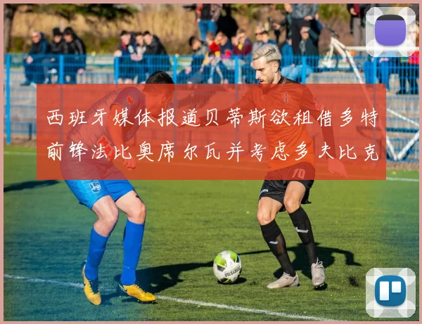 西班牙媒体报道贝蒂斯欲租借多特前锋法比奥席尔瓦并考虑多夫比克