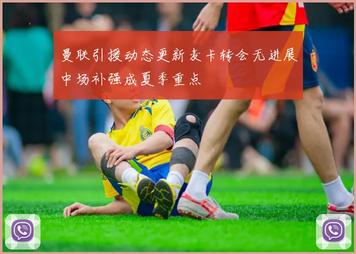 曼联引援动态更新麦卡转会无进展中场补强成夏季重点