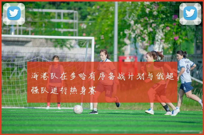 海港队在多哈有序备战计划与俄超强队进行热身赛