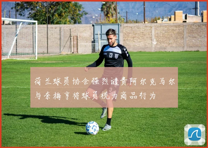 荷兰球员协会强烈谴责阿尔克马尔与奈梅亨将球员视为商品行为