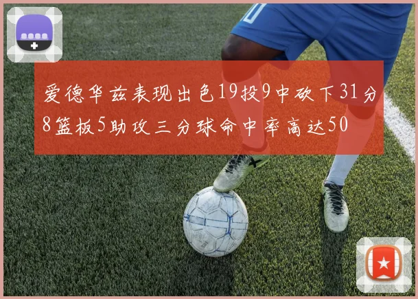 爱德华兹表现出色19投9中砍下31分8篮板5助攻三分球命中率高达50