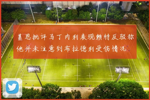 基恩批评马丁内利表现赖特反驳称他并未注意到布拉德利受伤情况