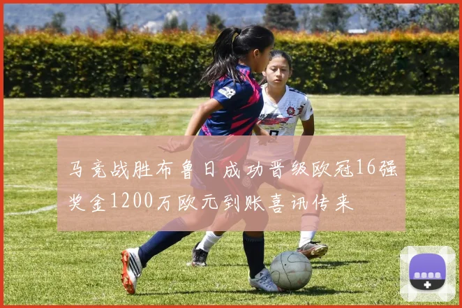 马竞战胜布鲁日成功晋级欧冠16强奖金1200万欧元到账喜讯传来