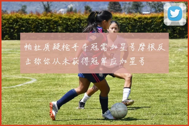 帕杜质疑枪手夺冠需加星号摩根反击称你从未获得冠军应加星号