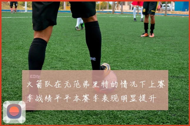 火箭队在无范弗里特的情况下上赛季战绩平平本赛季表现明显提升
