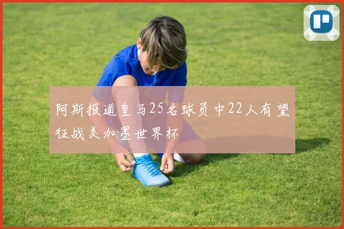 阿斯报道皇马25名球员中22人有望征战美加墨世界杯