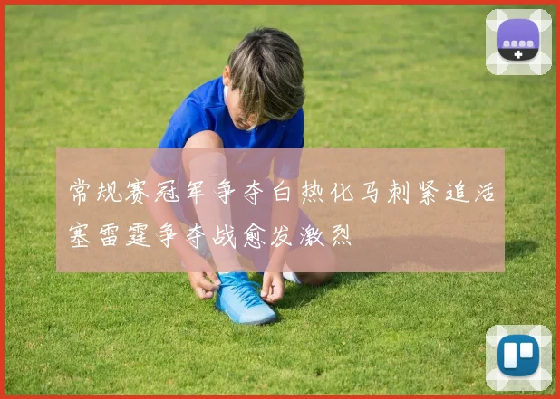 常规赛冠军争夺白热化马刺紧追活塞雷霆争夺战愈发激烈