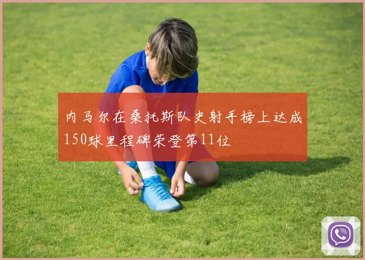 内马尔在桑托斯队史射手榜上达成150球里程碑荣登第11位