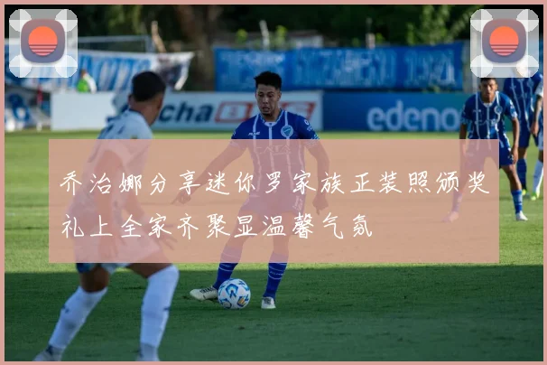 乔治娜分享迷你罗家族正装照颁奖礼上全家齐聚显温馨气氛