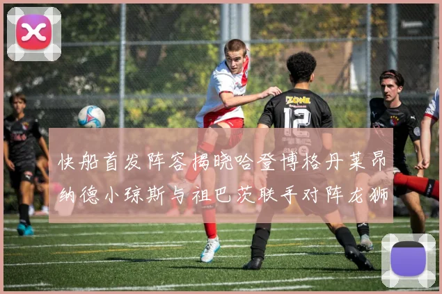 快船首发阵容揭晓哈登博格丹莱昂纳德小琼斯与祖巴茨联手对阵龙狮