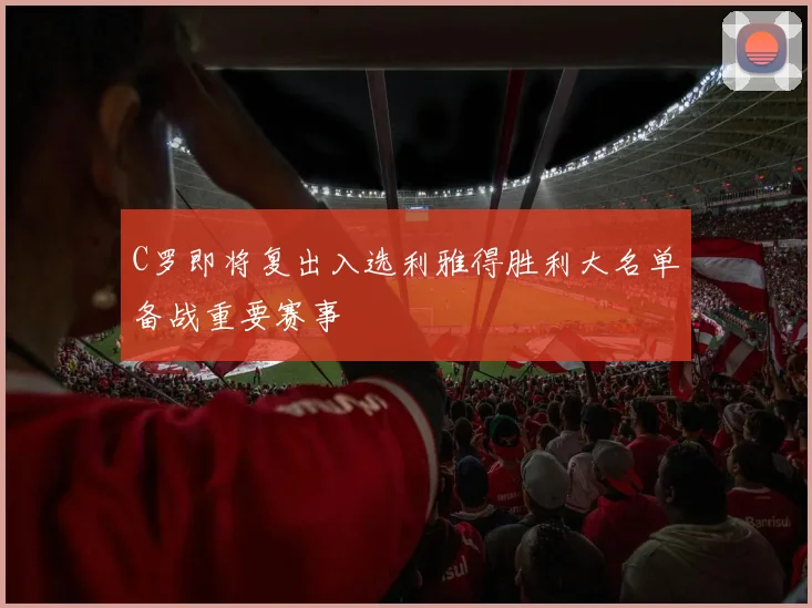 C罗即将复出入选利雅得胜利大名单备战重要赛事