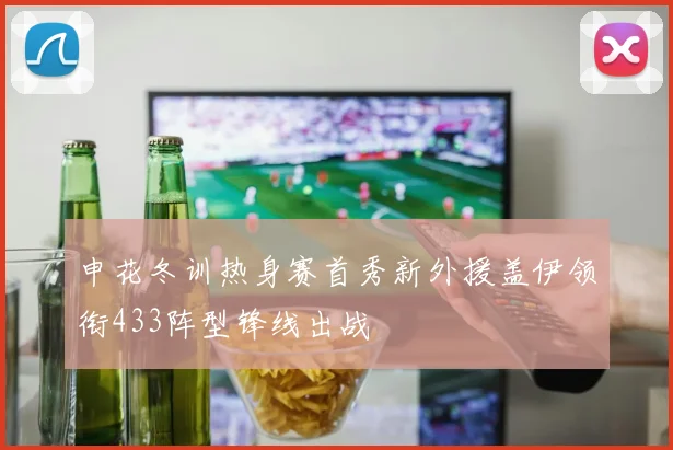 申花冬训热身赛首秀新外援盖伊领衔433阵型锋线出战