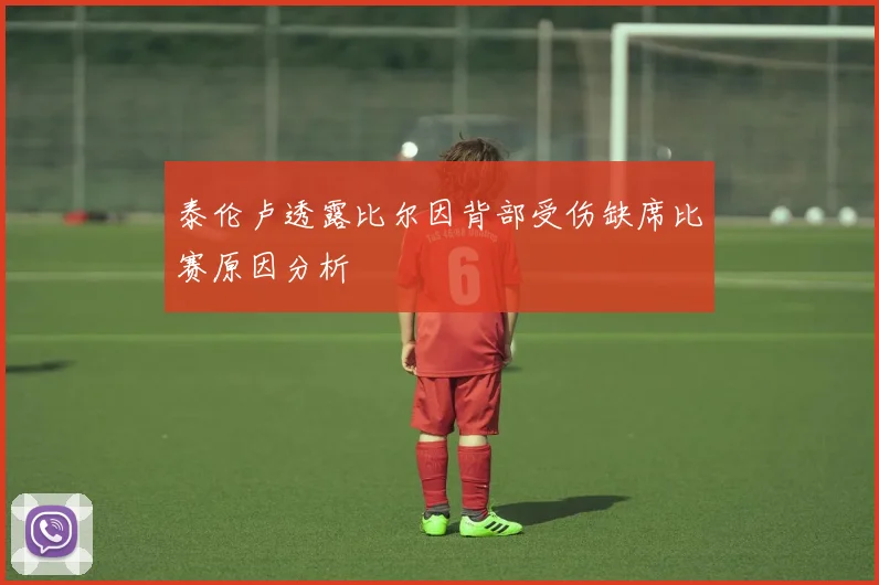 泰伦卢透露比尔因背部受伤缺席比赛原因分析