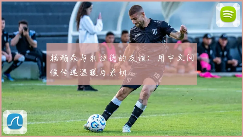 杨瀚森与利拉德的友谊：用中文问候传递温暖与亲切